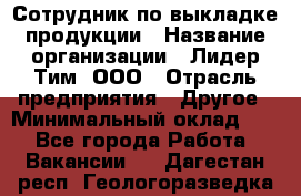 Сотрудник по выкладке продукции › Название организации ­ Лидер Тим, ООО › Отрасль предприятия ­ Другое › Минимальный оклад ­ 1 - Все города Работа » Вакансии   . Дагестан респ.,Геологоразведка п.